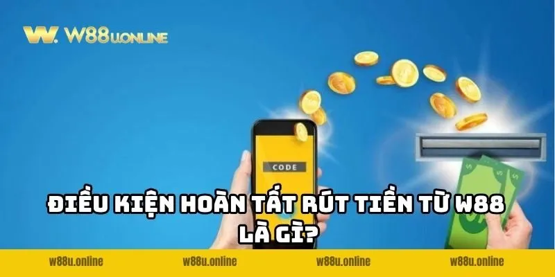 Điều kiện hoàn tất rút tiền từ W88 là gì?